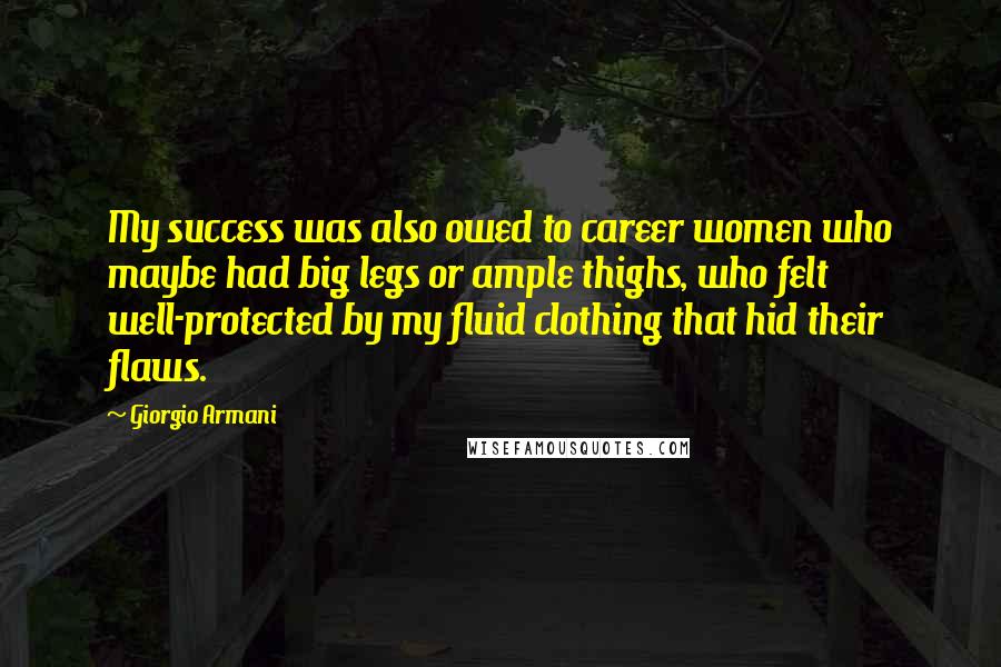 Giorgio Armani Quotes: My success was also owed to career women who maybe had big legs or ample thighs, who felt well-protected by my fluid clothing that hid their flaws.