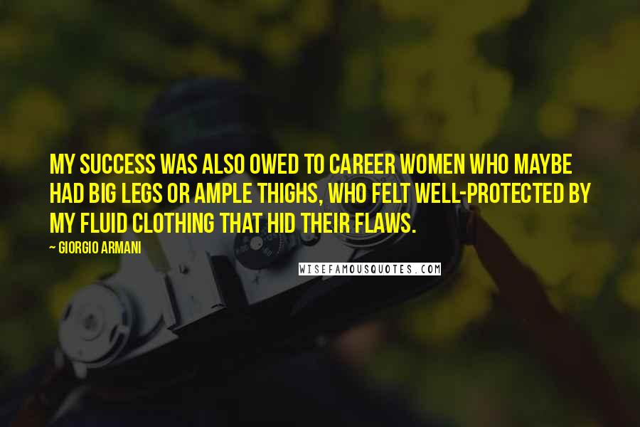 Giorgio Armani Quotes: My success was also owed to career women who maybe had big legs or ample thighs, who felt well-protected by my fluid clothing that hid their flaws.