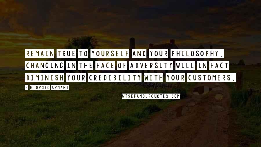 Giorgio Armani Quotes: Remain true to yourself and your philosophy. Changing in the face of adversity will in fact diminish your credibility with your customers.