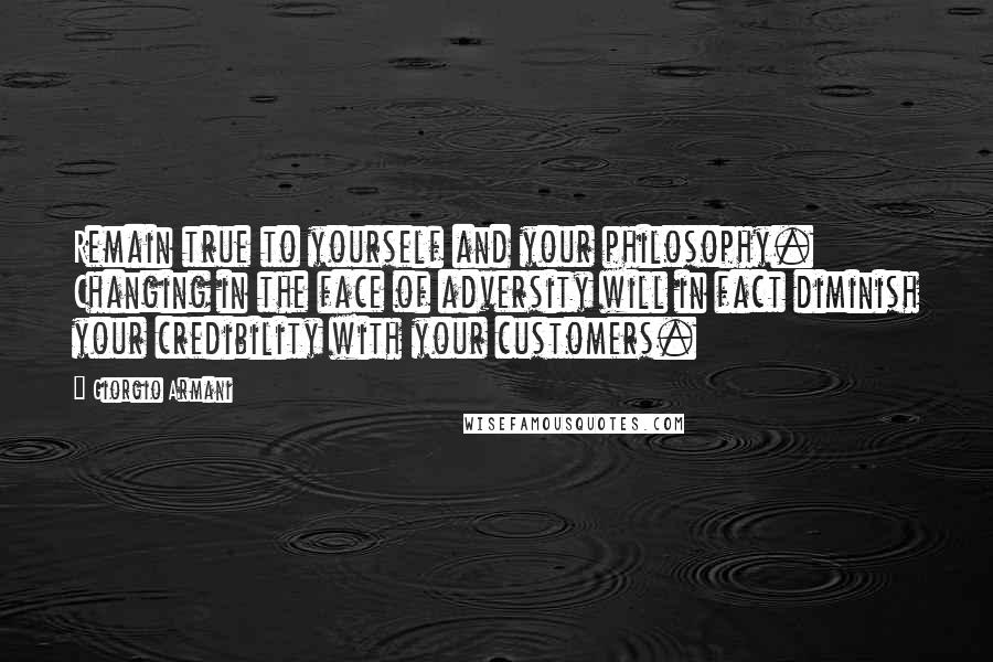 Giorgio Armani Quotes: Remain true to yourself and your philosophy. Changing in the face of adversity will in fact diminish your credibility with your customers.