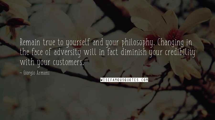 Giorgio Armani Quotes: Remain true to yourself and your philosophy. Changing in the face of adversity will in fact diminish your credibility with your customers.