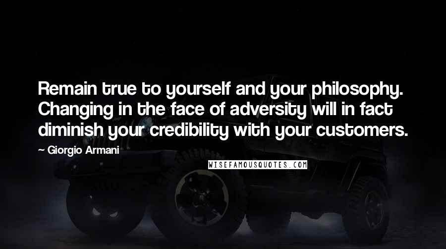 Giorgio Armani Quotes: Remain true to yourself and your philosophy. Changing in the face of adversity will in fact diminish your credibility with your customers.