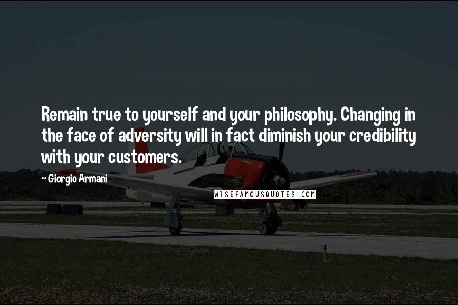 Giorgio Armani Quotes: Remain true to yourself and your philosophy. Changing in the face of adversity will in fact diminish your credibility with your customers.