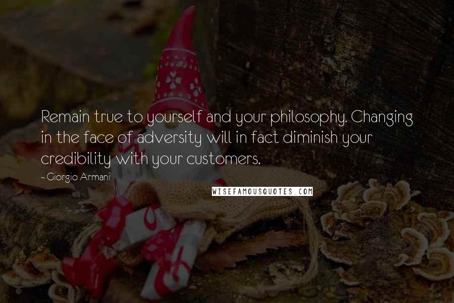 Giorgio Armani Quotes: Remain true to yourself and your philosophy. Changing in the face of adversity will in fact diminish your credibility with your customers.