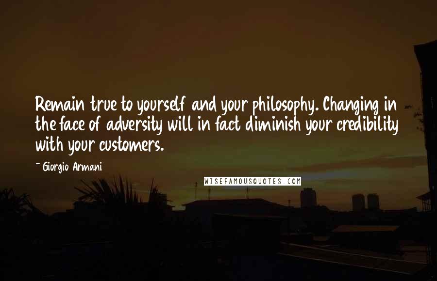 Giorgio Armani Quotes: Remain true to yourself and your philosophy. Changing in the face of adversity will in fact diminish your credibility with your customers.