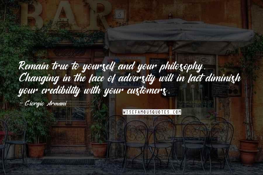 Giorgio Armani Quotes: Remain true to yourself and your philosophy. Changing in the face of adversity will in fact diminish your credibility with your customers.