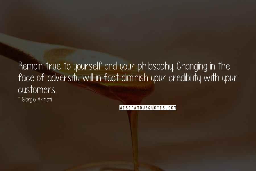 Giorgio Armani Quotes: Remain true to yourself and your philosophy. Changing in the face of adversity will in fact diminish your credibility with your customers.