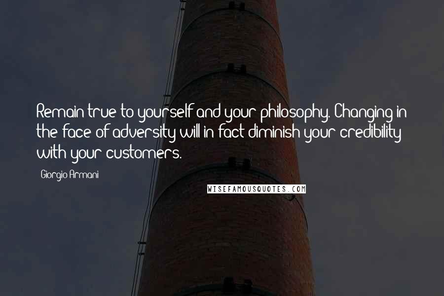 Giorgio Armani Quotes: Remain true to yourself and your philosophy. Changing in the face of adversity will in fact diminish your credibility with your customers.