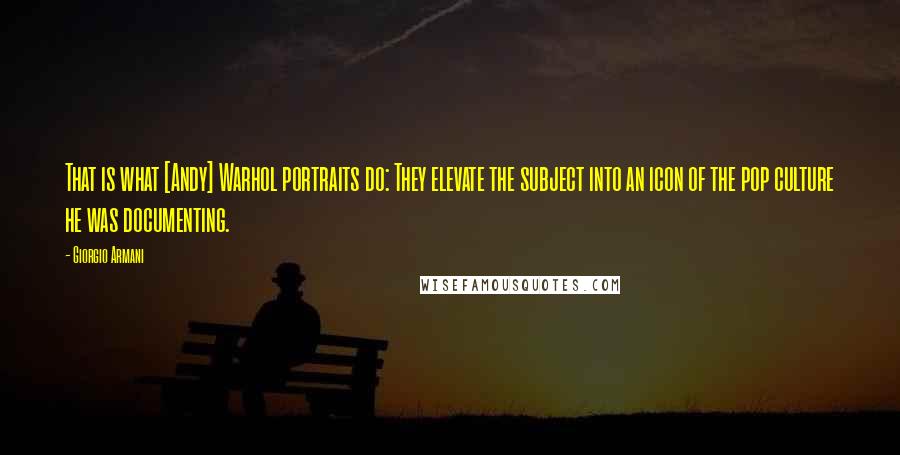 Giorgio Armani Quotes: That is what [Andy] Warhol portraits do: They elevate the subject into an icon of the pop culture he was documenting.