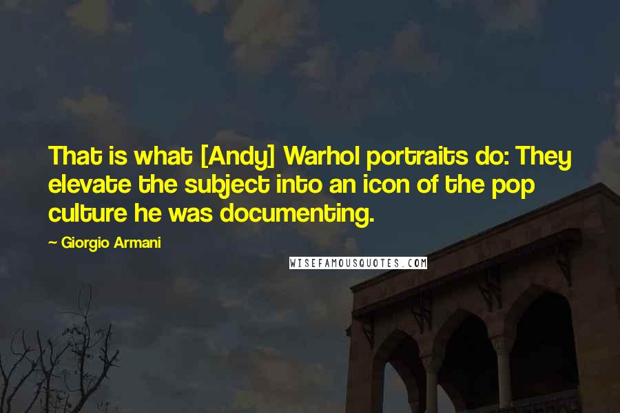 Giorgio Armani Quotes: That is what [Andy] Warhol portraits do: They elevate the subject into an icon of the pop culture he was documenting.