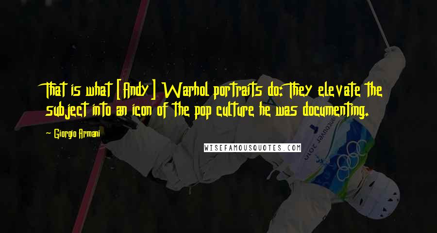 Giorgio Armani Quotes: That is what [Andy] Warhol portraits do: They elevate the subject into an icon of the pop culture he was documenting.