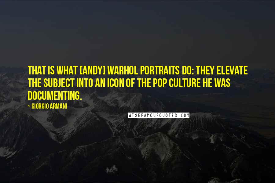 Giorgio Armani Quotes: That is what [Andy] Warhol portraits do: They elevate the subject into an icon of the pop culture he was documenting.