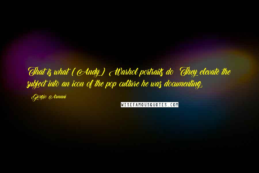 Giorgio Armani Quotes: That is what [Andy] Warhol portraits do: They elevate the subject into an icon of the pop culture he was documenting.