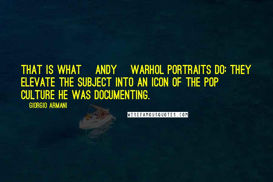 Giorgio Armani Quotes: That is what [Andy] Warhol portraits do: They elevate the subject into an icon of the pop culture he was documenting.
