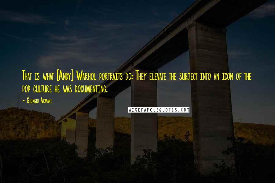 Giorgio Armani Quotes: That is what [Andy] Warhol portraits do: They elevate the subject into an icon of the pop culture he was documenting.