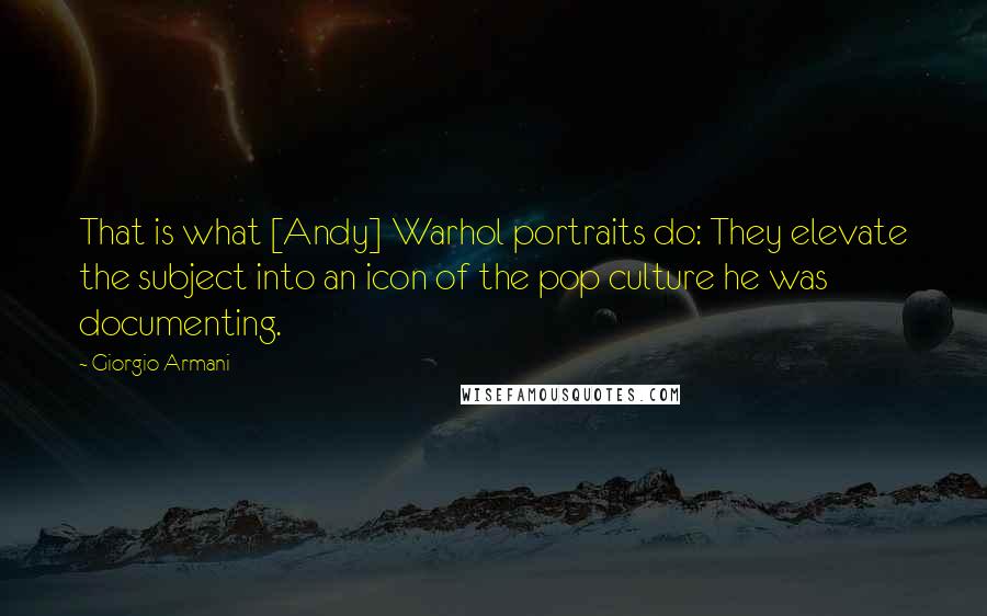 Giorgio Armani Quotes: That is what [Andy] Warhol portraits do: They elevate the subject into an icon of the pop culture he was documenting.