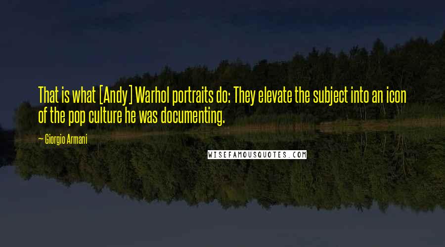 Giorgio Armani Quotes: That is what [Andy] Warhol portraits do: They elevate the subject into an icon of the pop culture he was documenting.