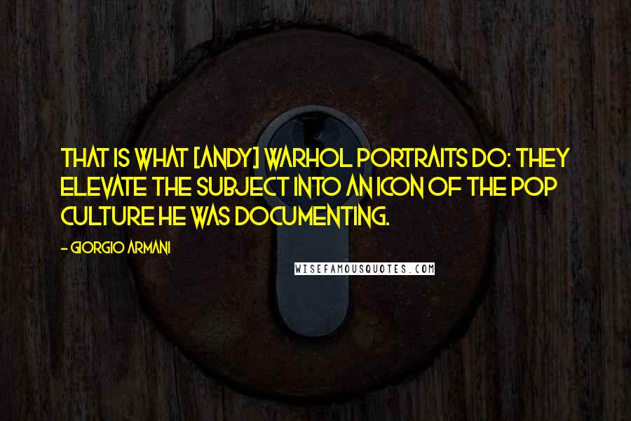 Giorgio Armani Quotes: That is what [Andy] Warhol portraits do: They elevate the subject into an icon of the pop culture he was documenting.