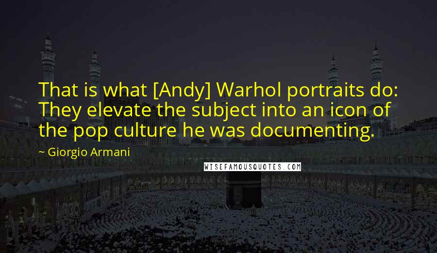 Giorgio Armani Quotes: That is what [Andy] Warhol portraits do: They elevate the subject into an icon of the pop culture he was documenting.