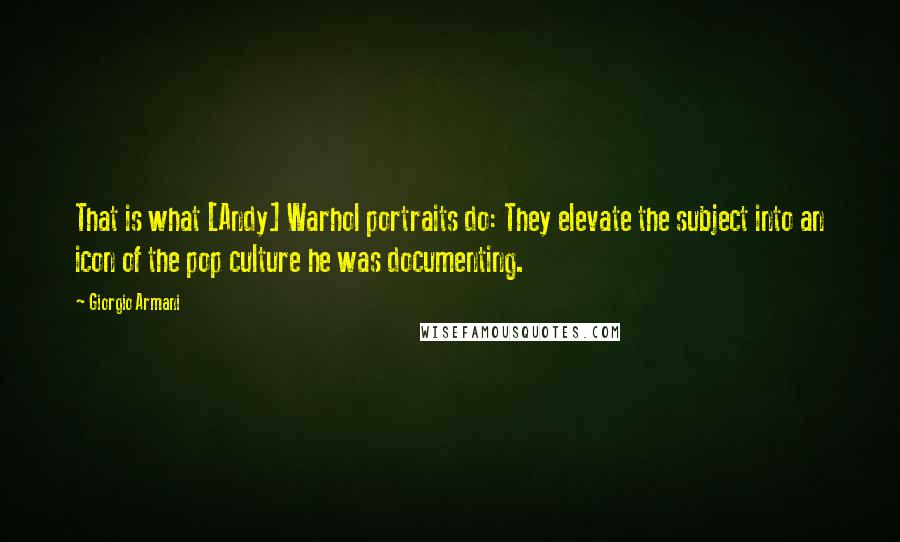 Giorgio Armani Quotes: That is what [Andy] Warhol portraits do: They elevate the subject into an icon of the pop culture he was documenting.