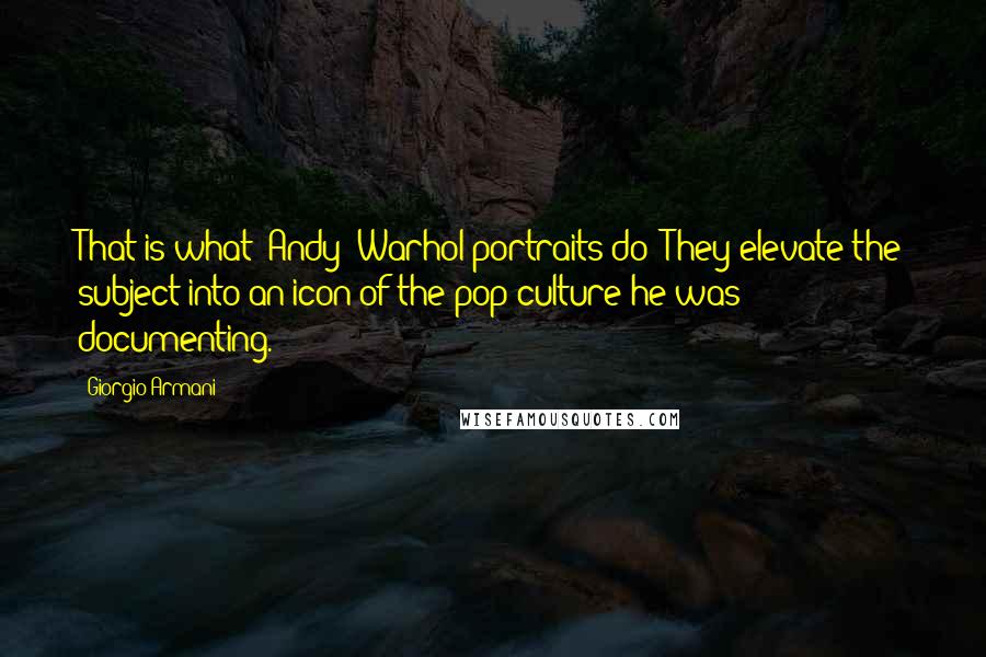 Giorgio Armani Quotes: That is what [Andy] Warhol portraits do: They elevate the subject into an icon of the pop culture he was documenting.