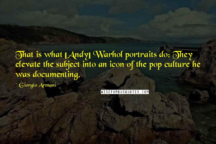 Giorgio Armani Quotes: That is what [Andy] Warhol portraits do: They elevate the subject into an icon of the pop culture he was documenting.