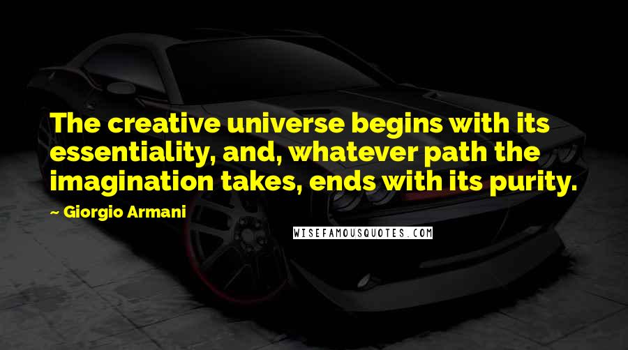 Giorgio Armani Quotes: The creative universe begins with its essentiality, and, whatever path the imagination takes, ends with its purity.