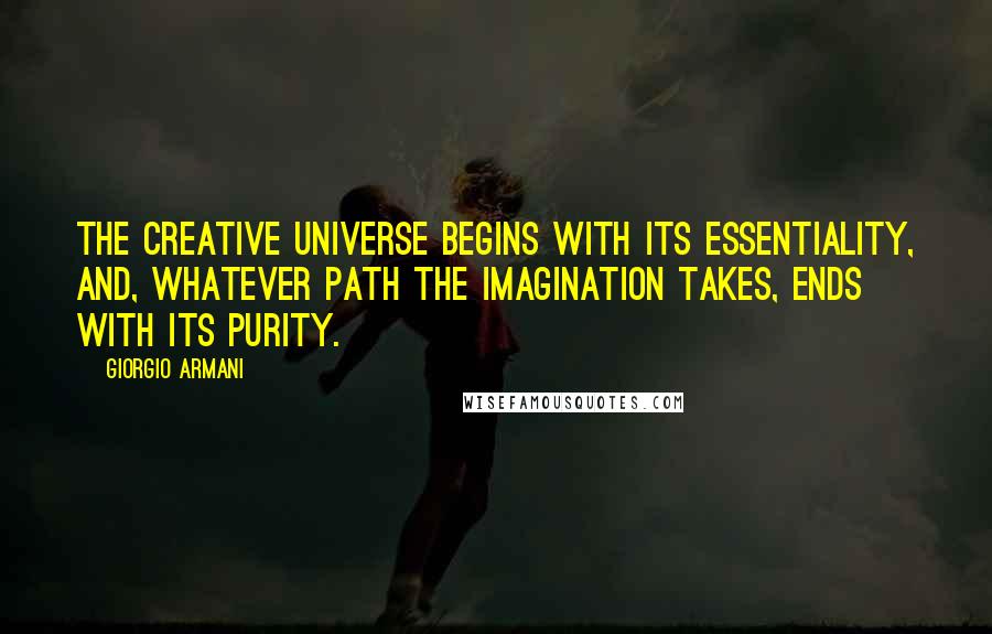 Giorgio Armani Quotes: The creative universe begins with its essentiality, and, whatever path the imagination takes, ends with its purity.