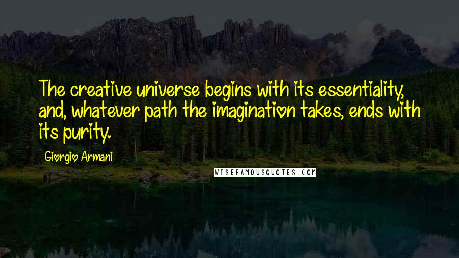 Giorgio Armani Quotes: The creative universe begins with its essentiality, and, whatever path the imagination takes, ends with its purity.