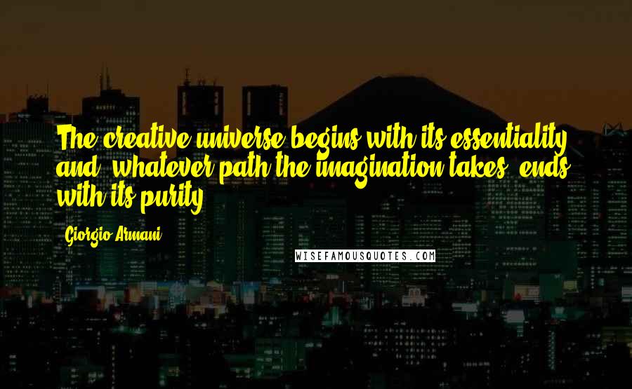 Giorgio Armani Quotes: The creative universe begins with its essentiality, and, whatever path the imagination takes, ends with its purity.
