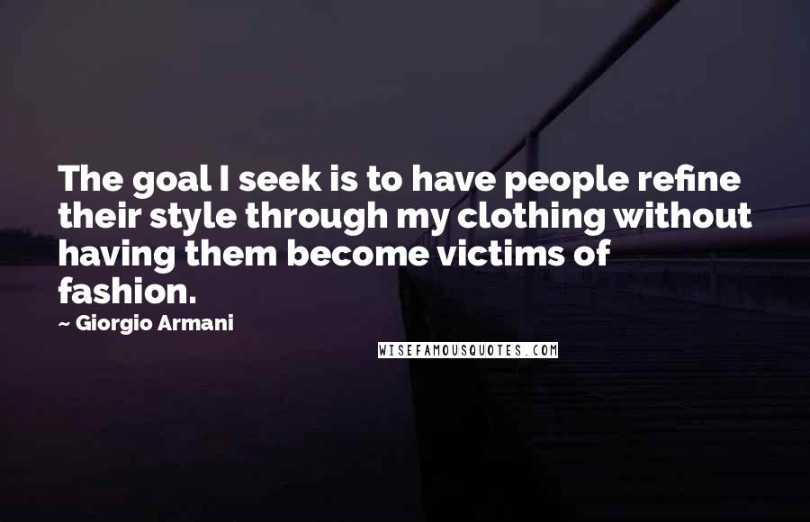 Giorgio Armani Quotes: The goal I seek is to have people refine their style through my clothing without having them become victims of fashion.