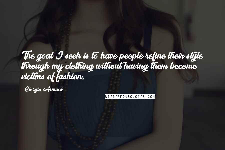 Giorgio Armani Quotes: The goal I seek is to have people refine their style through my clothing without having them become victims of fashion.