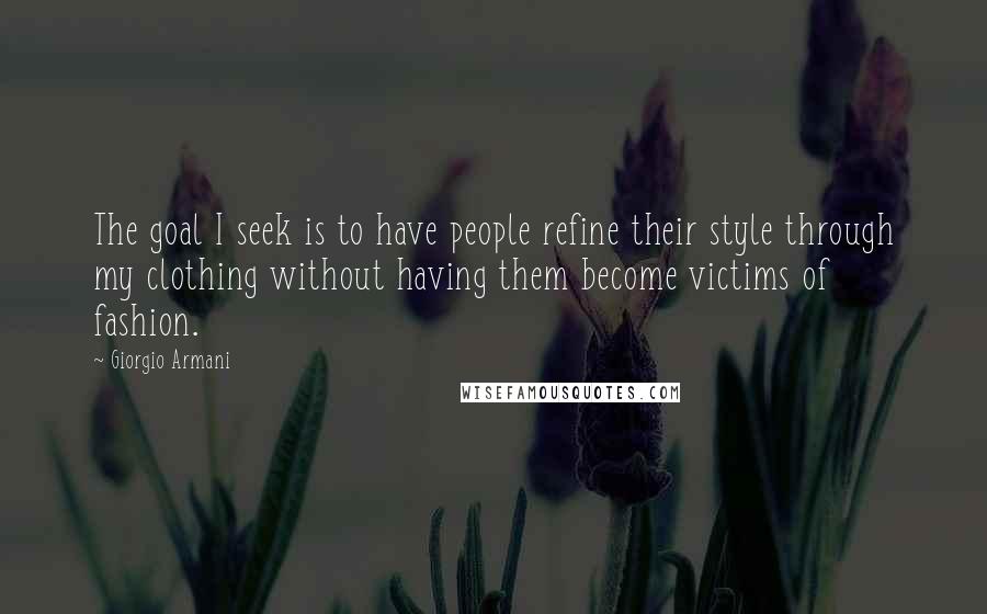 Giorgio Armani Quotes: The goal I seek is to have people refine their style through my clothing without having them become victims of fashion.