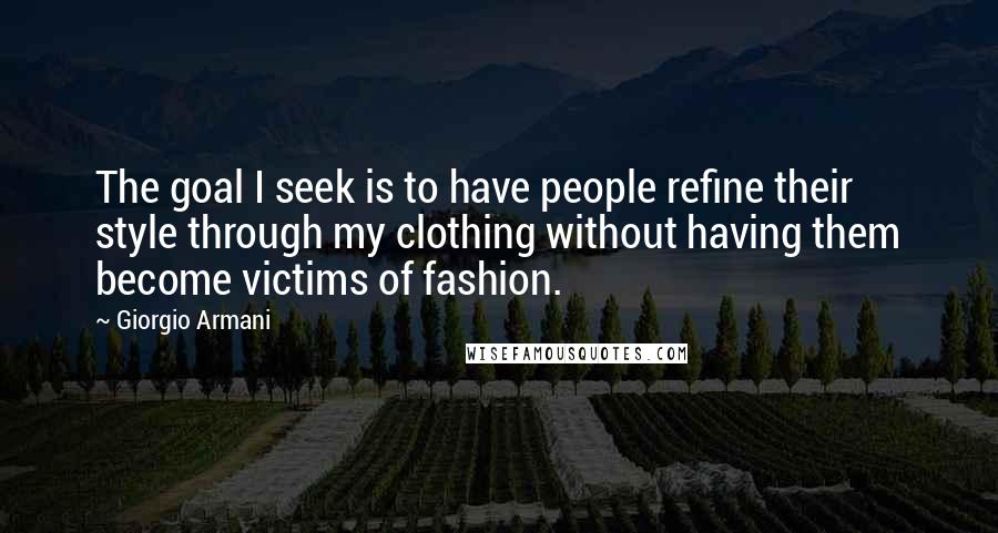 Giorgio Armani Quotes: The goal I seek is to have people refine their style through my clothing without having them become victims of fashion.