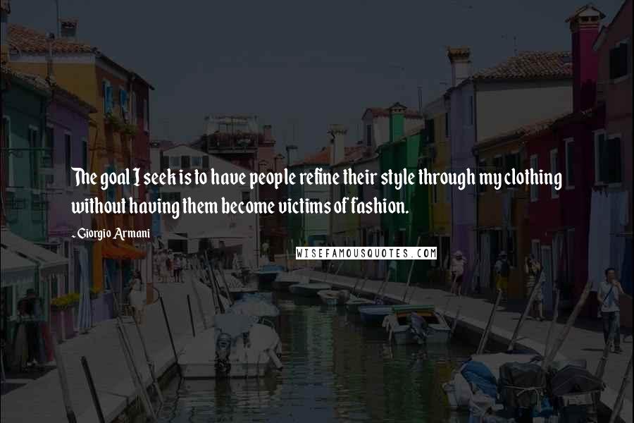 Giorgio Armani Quotes: The goal I seek is to have people refine their style through my clothing without having them become victims of fashion.