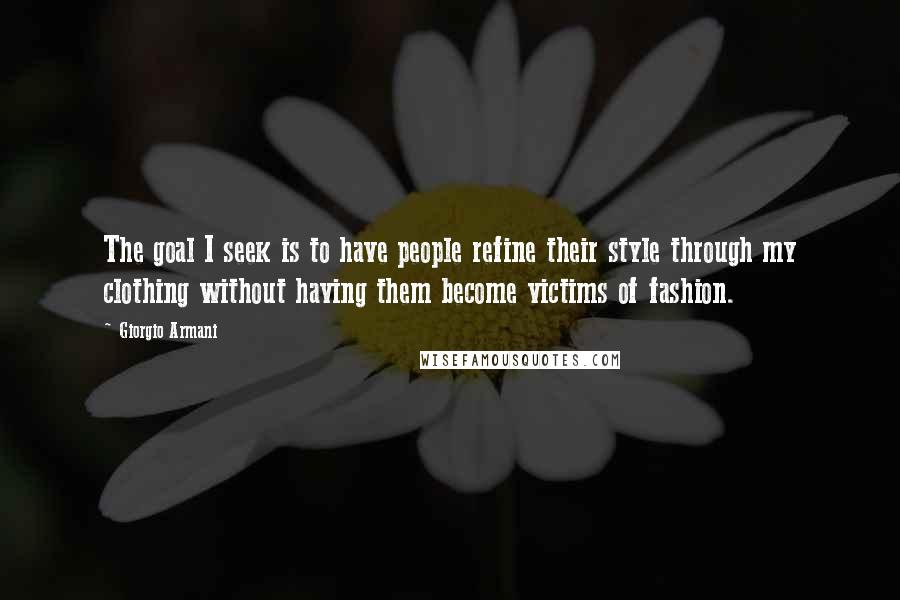 Giorgio Armani Quotes: The goal I seek is to have people refine their style through my clothing without having them become victims of fashion.