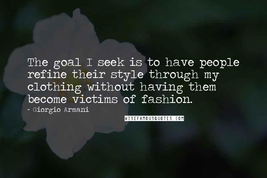 Giorgio Armani Quotes: The goal I seek is to have people refine their style through my clothing without having them become victims of fashion.