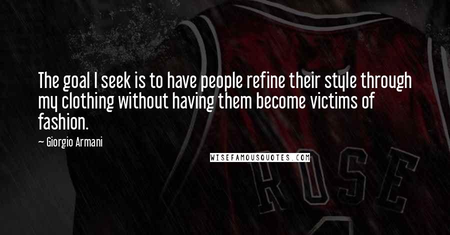 Giorgio Armani Quotes: The goal I seek is to have people refine their style through my clothing without having them become victims of fashion.