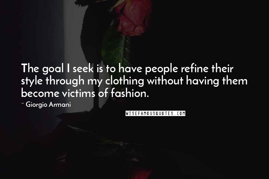 Giorgio Armani Quotes: The goal I seek is to have people refine their style through my clothing without having them become victims of fashion.