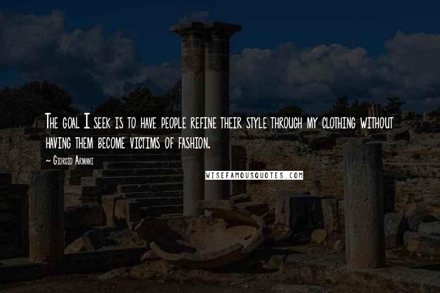 Giorgio Armani Quotes: The goal I seek is to have people refine their style through my clothing without having them become victims of fashion.