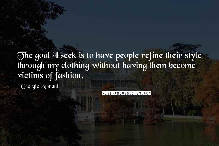 Giorgio Armani Quotes: The goal I seek is to have people refine their style through my clothing without having them become victims of fashion.