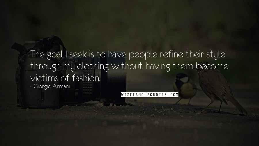 Giorgio Armani Quotes: The goal I seek is to have people refine their style through my clothing without having them become victims of fashion.