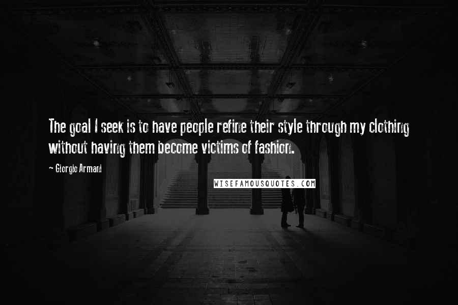 Giorgio Armani Quotes: The goal I seek is to have people refine their style through my clothing without having them become victims of fashion.