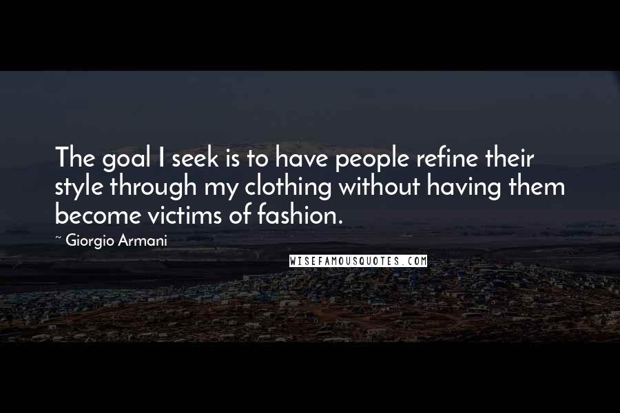 Giorgio Armani Quotes: The goal I seek is to have people refine their style through my clothing without having them become victims of fashion.