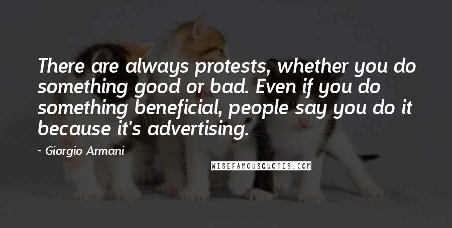 Giorgio Armani Quotes: There are always protests, whether you do something good or bad. Even if you do something beneficial, people say you do it because it's advertising.