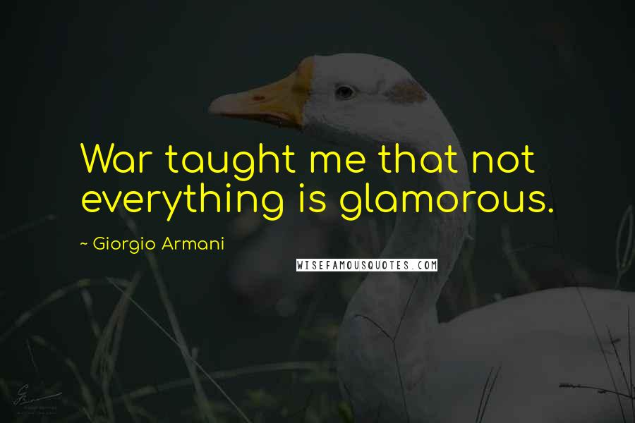 Giorgio Armani Quotes: War taught me that not everything is glamorous.