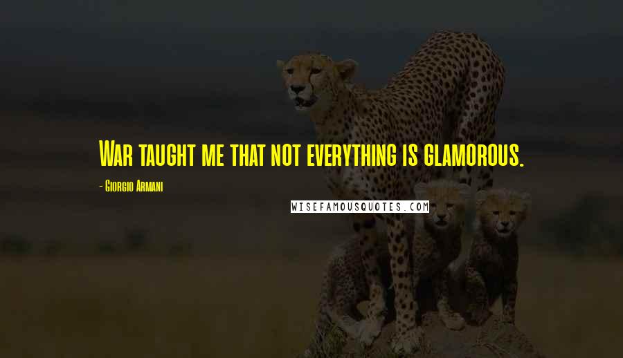 Giorgio Armani Quotes: War taught me that not everything is glamorous.