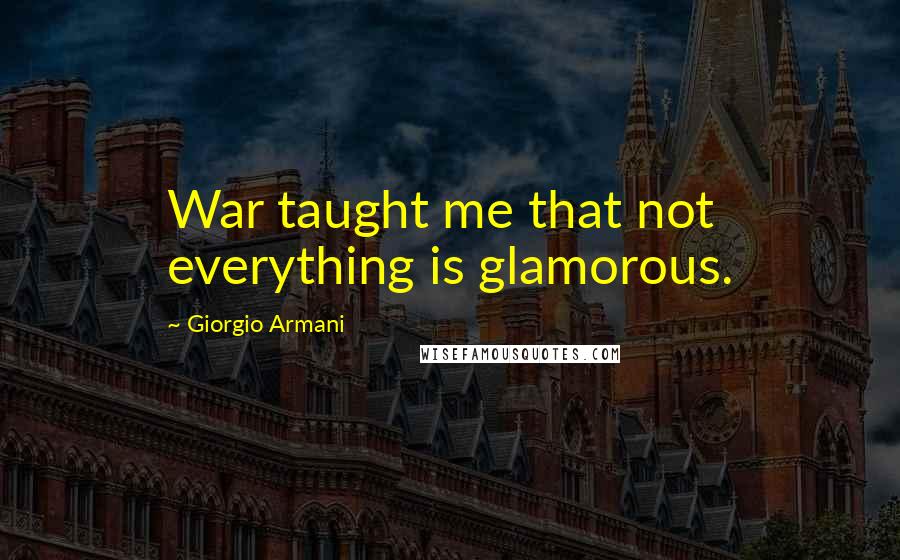 Giorgio Armani Quotes: War taught me that not everything is glamorous.
