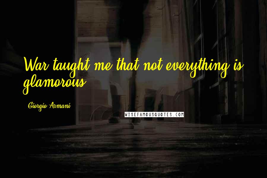 Giorgio Armani Quotes: War taught me that not everything is glamorous.