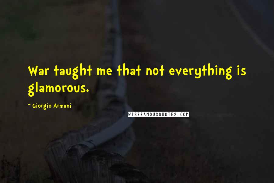 Giorgio Armani Quotes: War taught me that not everything is glamorous.